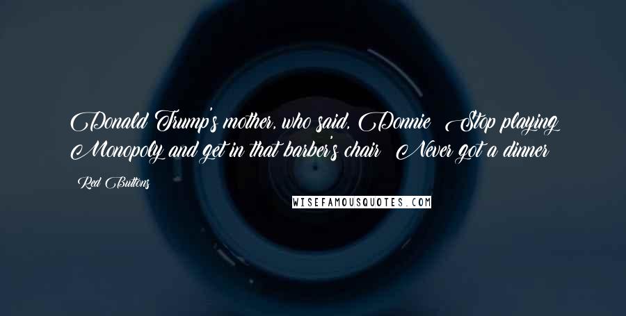 Red Buttons Quotes: Donald Trump's mother, who said, Donnie! Stop playing Monopoly and get in that barber's chair! Never got a dinner!