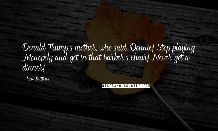 Red Buttons Quotes: Donald Trump's mother, who said, Donnie! Stop playing Monopoly and get in that barber's chair! Never got a dinner!