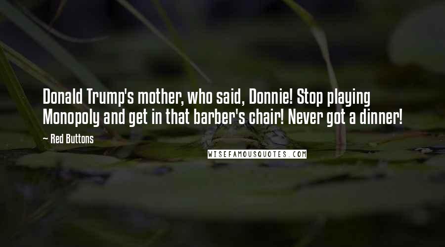 Red Buttons Quotes: Donald Trump's mother, who said, Donnie! Stop playing Monopoly and get in that barber's chair! Never got a dinner!