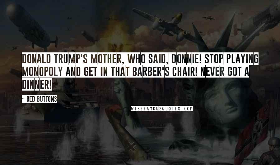 Red Buttons Quotes: Donald Trump's mother, who said, Donnie! Stop playing Monopoly and get in that barber's chair! Never got a dinner!