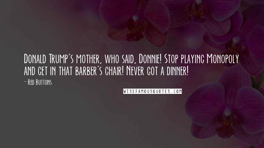 Red Buttons Quotes: Donald Trump's mother, who said, Donnie! Stop playing Monopoly and get in that barber's chair! Never got a dinner!