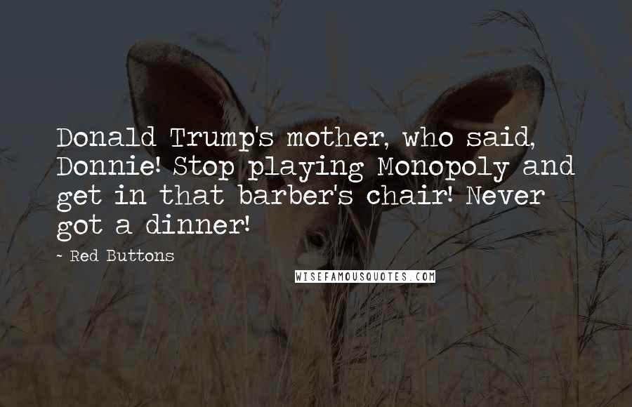 Red Buttons Quotes: Donald Trump's mother, who said, Donnie! Stop playing Monopoly and get in that barber's chair! Never got a dinner!