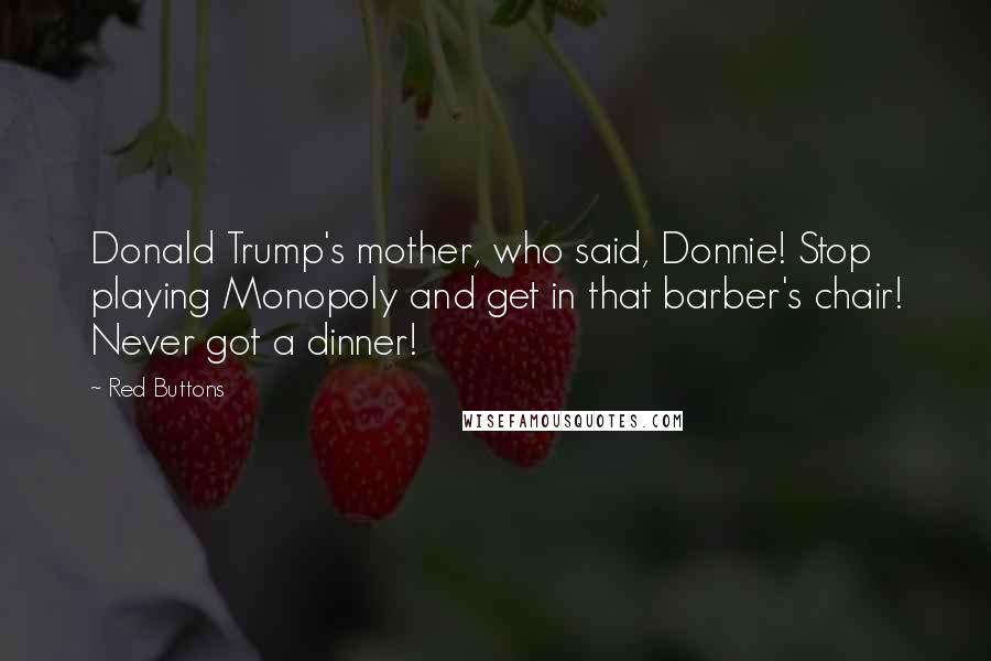 Red Buttons Quotes: Donald Trump's mother, who said, Donnie! Stop playing Monopoly and get in that barber's chair! Never got a dinner!