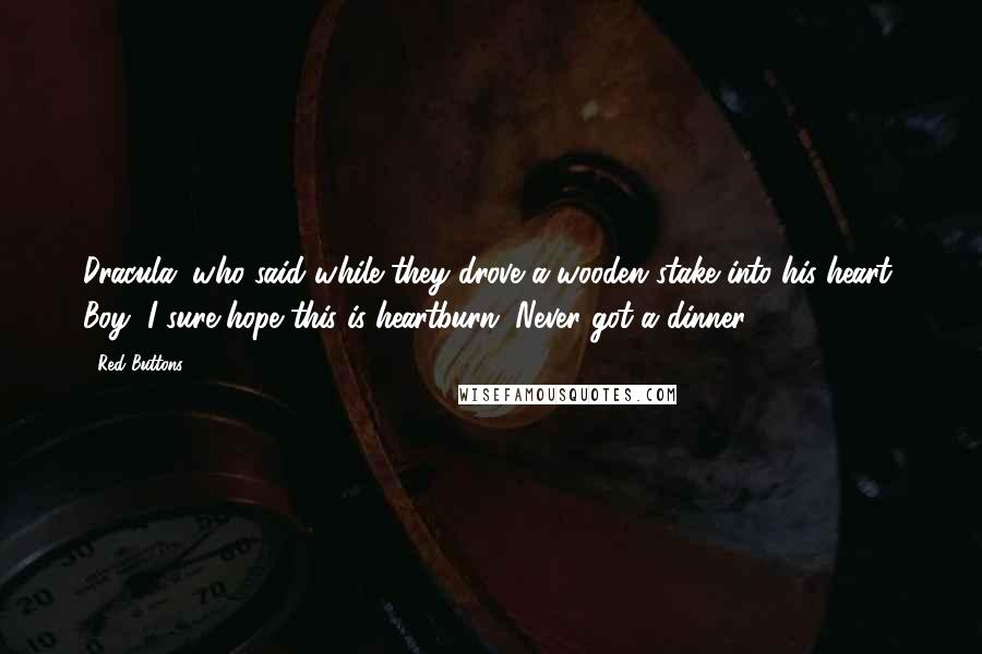 Red Buttons Quotes: Dracula, who said while they drove a wooden stake into his heart, Boy, I sure hope this is heartburn. Never got a dinner!