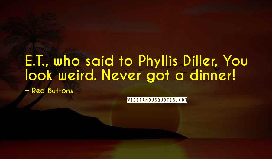 Red Buttons Quotes: E.T., who said to Phyllis Diller, You look weird. Never got a dinner!