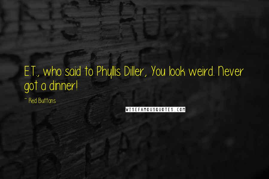 Red Buttons Quotes: E.T., who said to Phyllis Diller, You look weird. Never got a dinner!