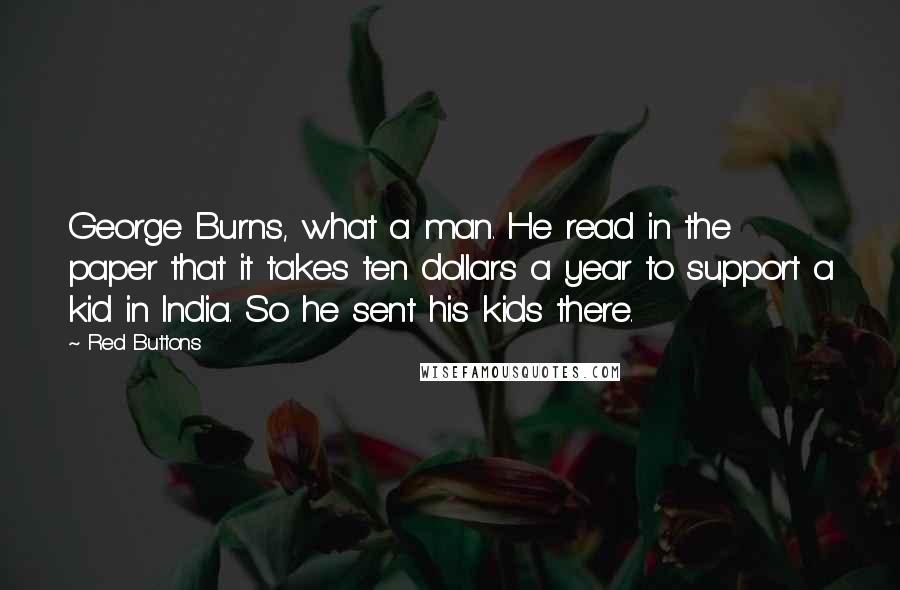 Red Buttons Quotes: George Burns, what a man. He read in the paper that it takes ten dollars a year to support a kid in India. So he sent his kids there.