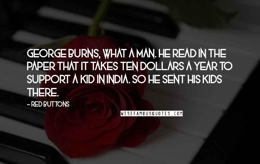 Red Buttons Quotes: George Burns, what a man. He read in the paper that it takes ten dollars a year to support a kid in India. So he sent his kids there.