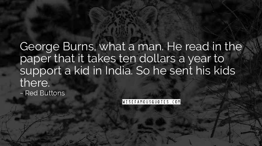 Red Buttons Quotes: George Burns, what a man. He read in the paper that it takes ten dollars a year to support a kid in India. So he sent his kids there.