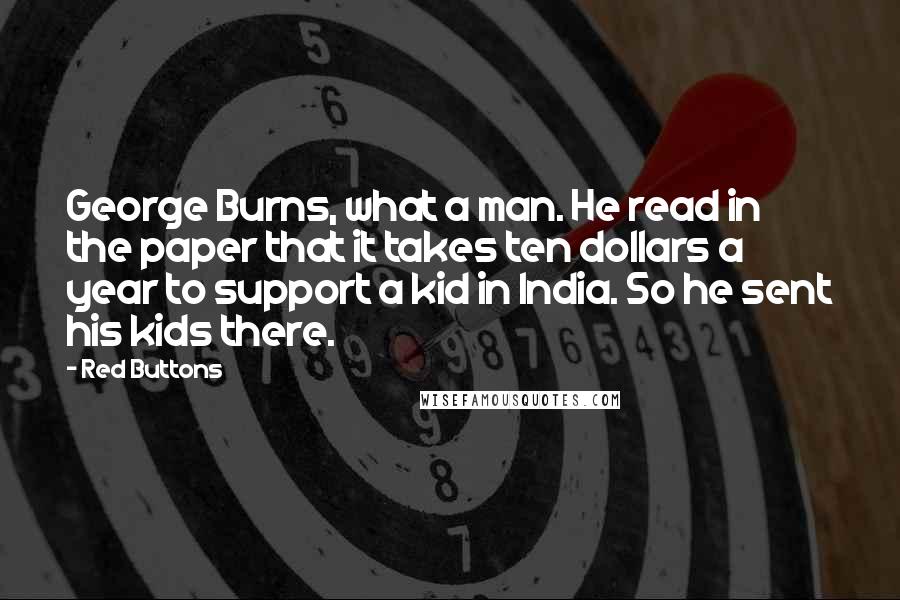 Red Buttons Quotes: George Burns, what a man. He read in the paper that it takes ten dollars a year to support a kid in India. So he sent his kids there.