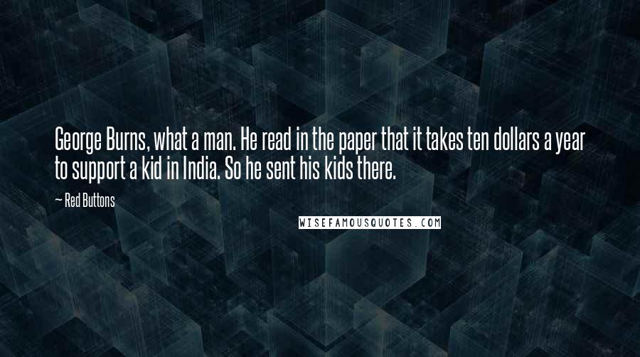 Red Buttons Quotes: George Burns, what a man. He read in the paper that it takes ten dollars a year to support a kid in India. So he sent his kids there.