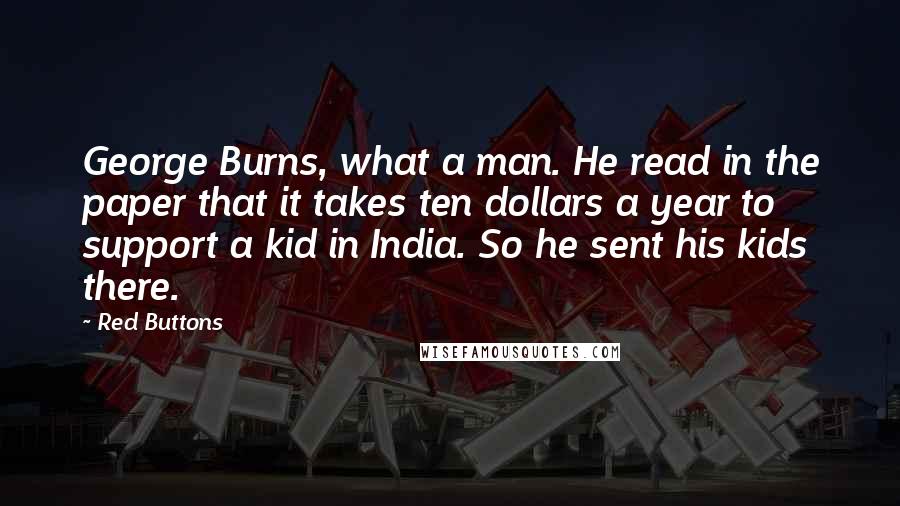 Red Buttons Quotes: George Burns, what a man. He read in the paper that it takes ten dollars a year to support a kid in India. So he sent his kids there.