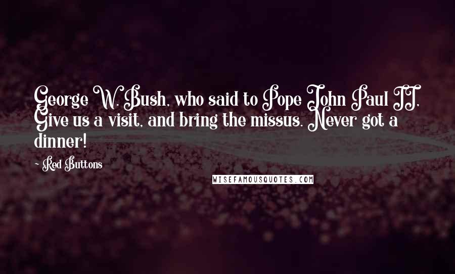 Red Buttons Quotes: George W. Bush, who said to Pope John Paul II, Give us a visit, and bring the missus. Never got a dinner!