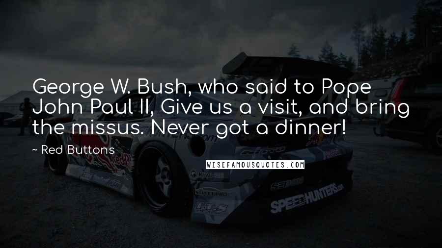 Red Buttons Quotes: George W. Bush, who said to Pope John Paul II, Give us a visit, and bring the missus. Never got a dinner!