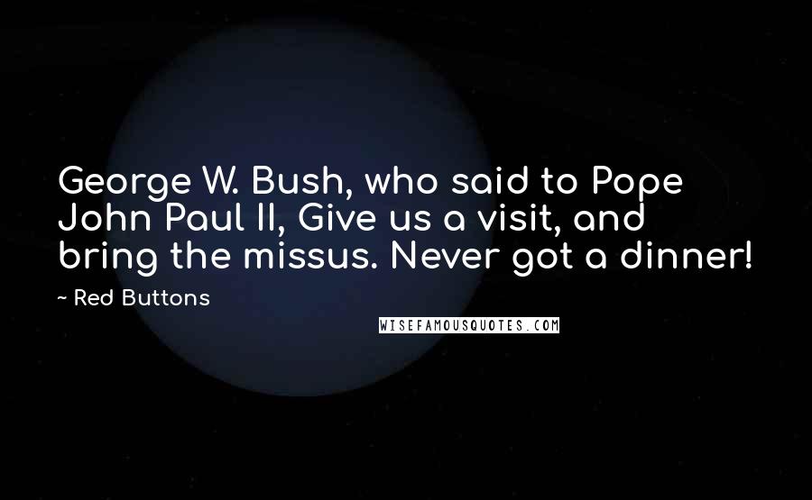 Red Buttons Quotes: George W. Bush, who said to Pope John Paul II, Give us a visit, and bring the missus. Never got a dinner!