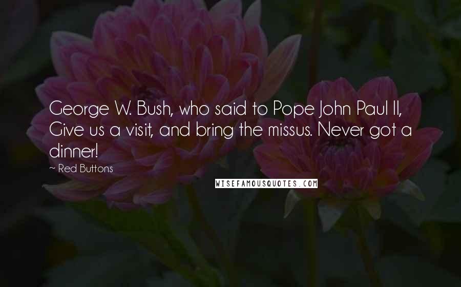 Red Buttons Quotes: George W. Bush, who said to Pope John Paul II, Give us a visit, and bring the missus. Never got a dinner!