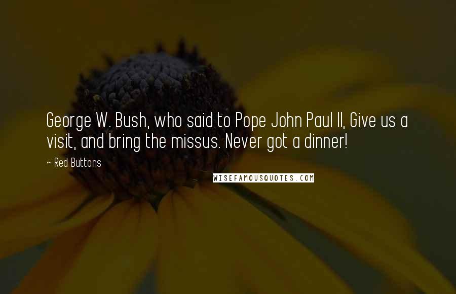 Red Buttons Quotes: George W. Bush, who said to Pope John Paul II, Give us a visit, and bring the missus. Never got a dinner!