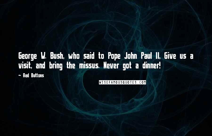 Red Buttons Quotes: George W. Bush, who said to Pope John Paul II, Give us a visit, and bring the missus. Never got a dinner!