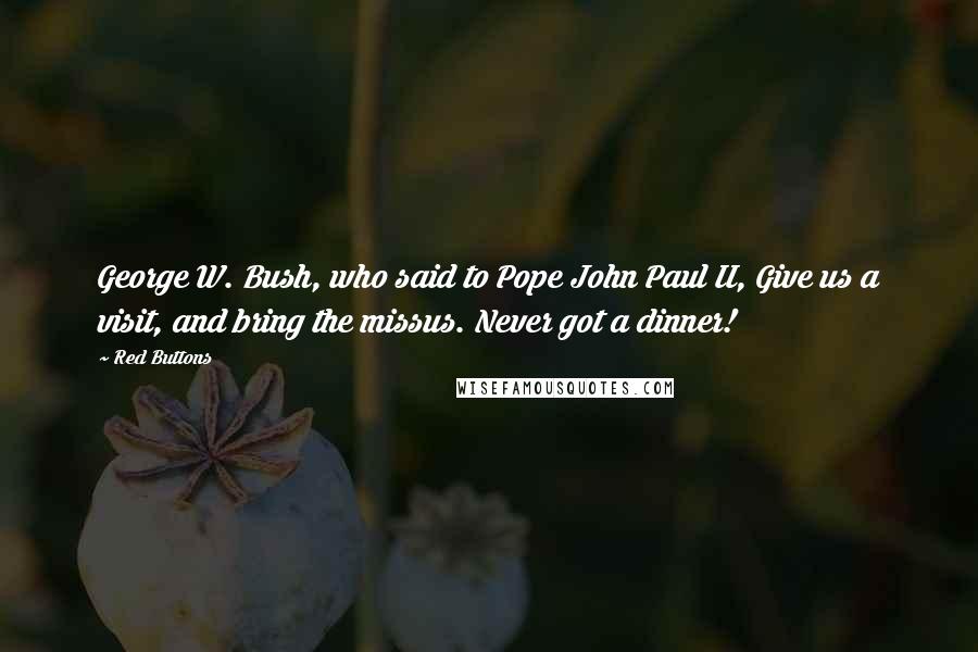 Red Buttons Quotes: George W. Bush, who said to Pope John Paul II, Give us a visit, and bring the missus. Never got a dinner!
