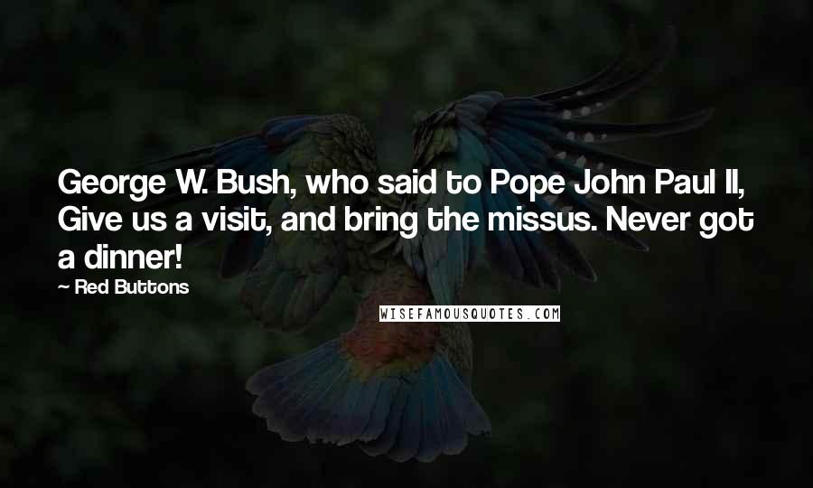 Red Buttons Quotes: George W. Bush, who said to Pope John Paul II, Give us a visit, and bring the missus. Never got a dinner!