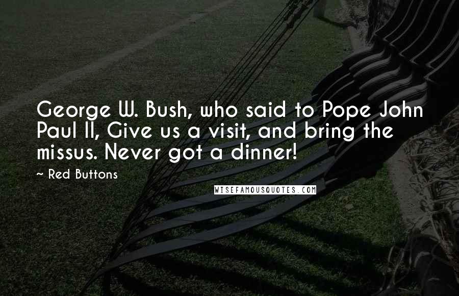 Red Buttons Quotes: George W. Bush, who said to Pope John Paul II, Give us a visit, and bring the missus. Never got a dinner!