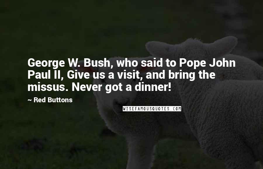 Red Buttons Quotes: George W. Bush, who said to Pope John Paul II, Give us a visit, and bring the missus. Never got a dinner!