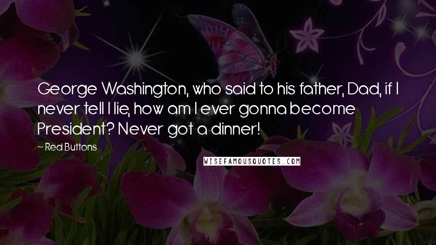 Red Buttons Quotes: George Washington, who said to his father, Dad, if I never tell I lie, how am I ever gonna become President? Never got a dinner!