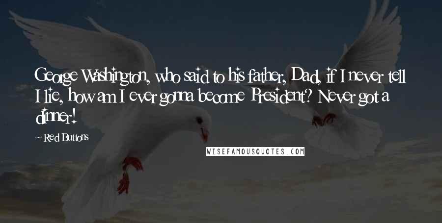 Red Buttons Quotes: George Washington, who said to his father, Dad, if I never tell I lie, how am I ever gonna become President? Never got a dinner!