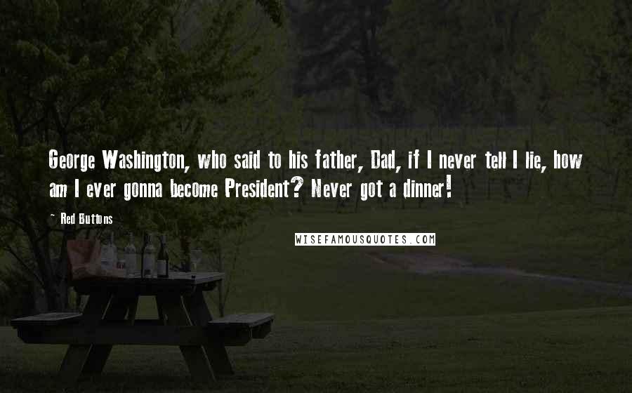 Red Buttons Quotes: George Washington, who said to his father, Dad, if I never tell I lie, how am I ever gonna become President? Never got a dinner!