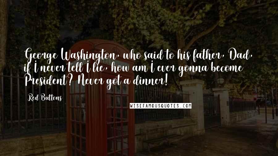 Red Buttons Quotes: George Washington, who said to his father, Dad, if I never tell I lie, how am I ever gonna become President? Never got a dinner!