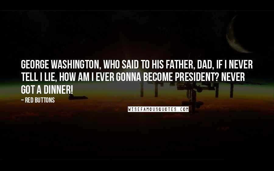 Red Buttons Quotes: George Washington, who said to his father, Dad, if I never tell I lie, how am I ever gonna become President? Never got a dinner!