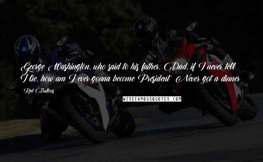 Red Buttons Quotes: George Washington, who said to his father, Dad, if I never tell I lie, how am I ever gonna become President? Never got a dinner!