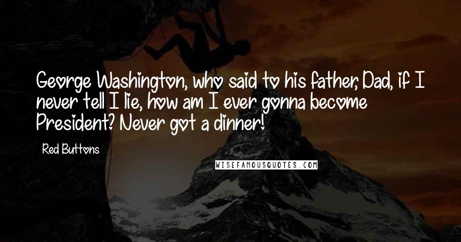 Red Buttons Quotes: George Washington, who said to his father, Dad, if I never tell I lie, how am I ever gonna become President? Never got a dinner!