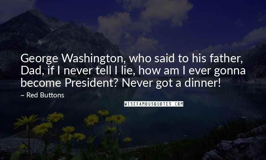 Red Buttons Quotes: George Washington, who said to his father, Dad, if I never tell I lie, how am I ever gonna become President? Never got a dinner!