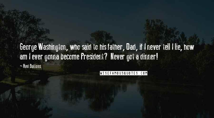 Red Buttons Quotes: George Washington, who said to his father, Dad, if I never tell I lie, how am I ever gonna become President? Never got a dinner!