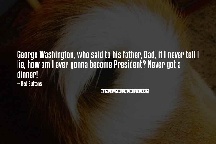 Red Buttons Quotes: George Washington, who said to his father, Dad, if I never tell I lie, how am I ever gonna become President? Never got a dinner!