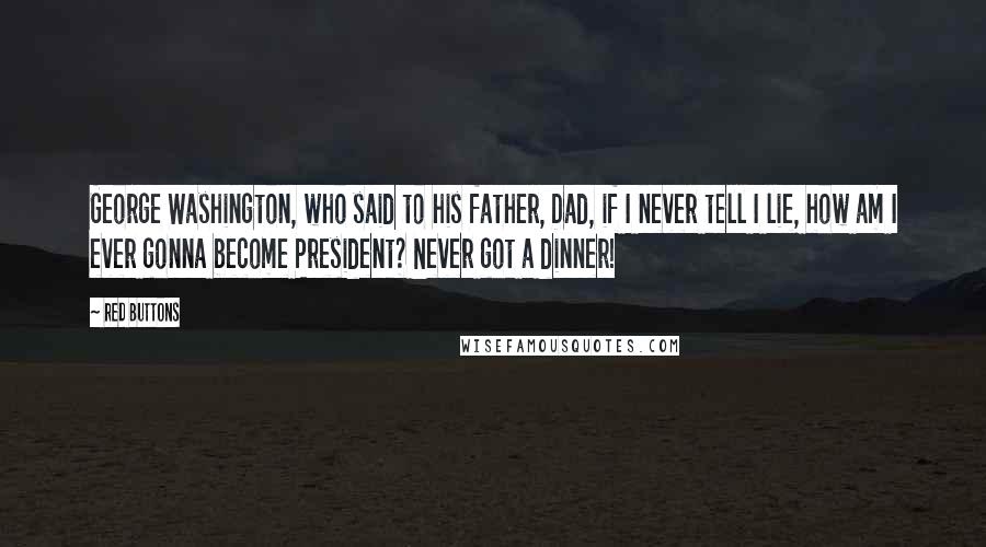 Red Buttons Quotes: George Washington, who said to his father, Dad, if I never tell I lie, how am I ever gonna become President? Never got a dinner!