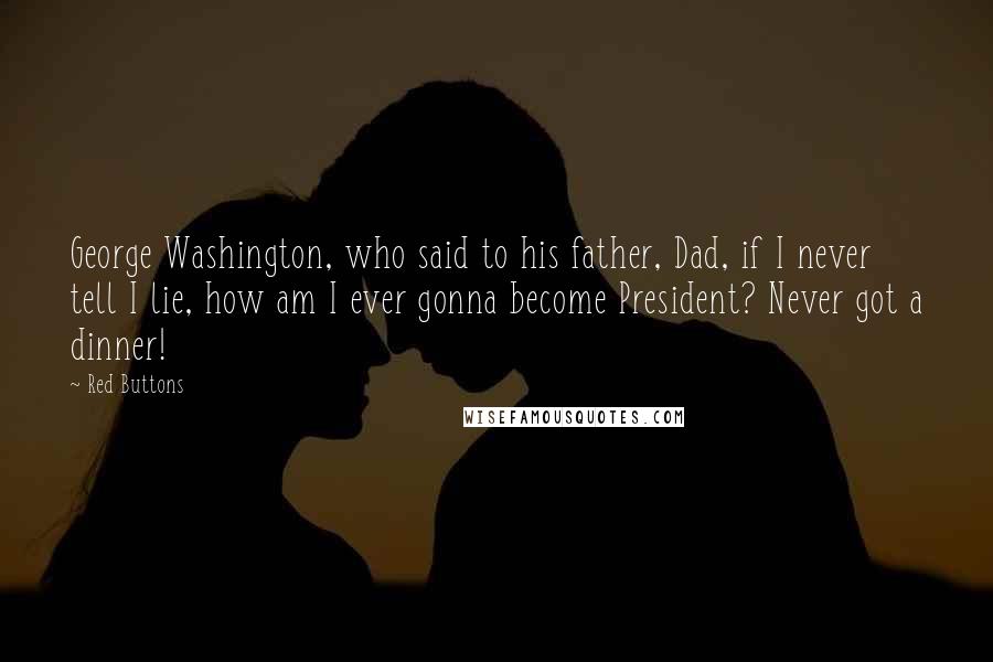 Red Buttons Quotes: George Washington, who said to his father, Dad, if I never tell I lie, how am I ever gonna become President? Never got a dinner!