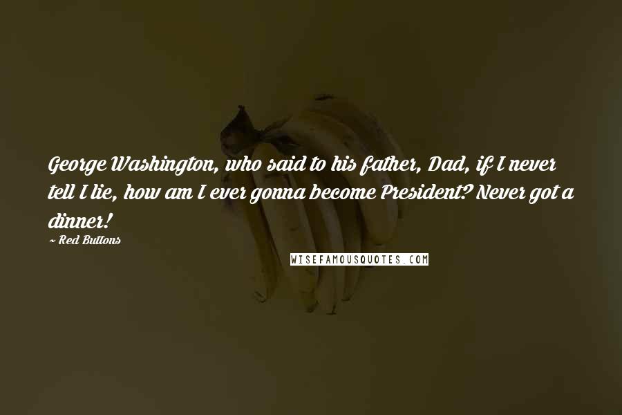 Red Buttons Quotes: George Washington, who said to his father, Dad, if I never tell I lie, how am I ever gonna become President? Never got a dinner!