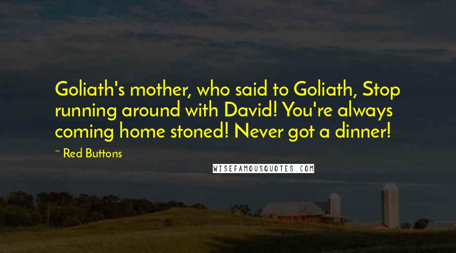 Red Buttons Quotes: Goliath's mother, who said to Goliath, Stop running around with David! You're always coming home stoned! Never got a dinner!