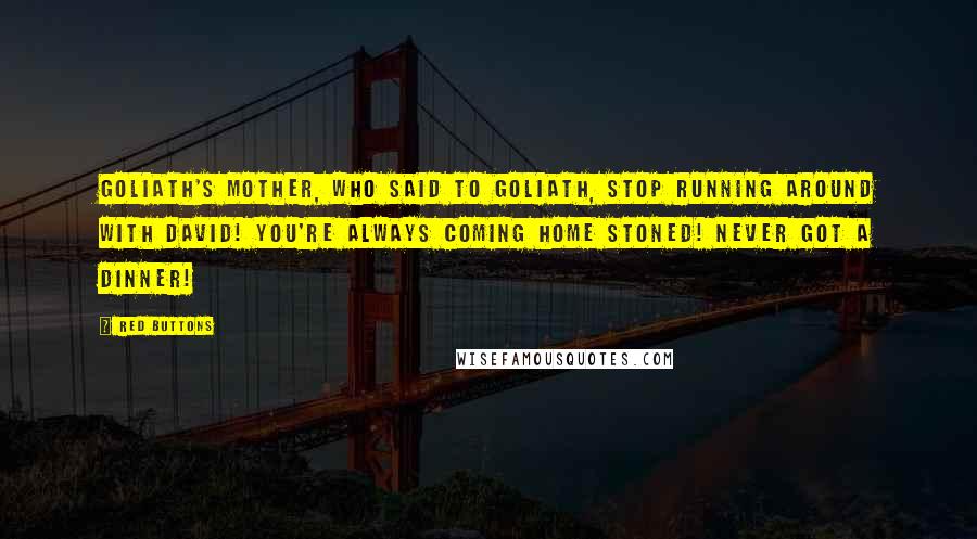 Red Buttons Quotes: Goliath's mother, who said to Goliath, Stop running around with David! You're always coming home stoned! Never got a dinner!