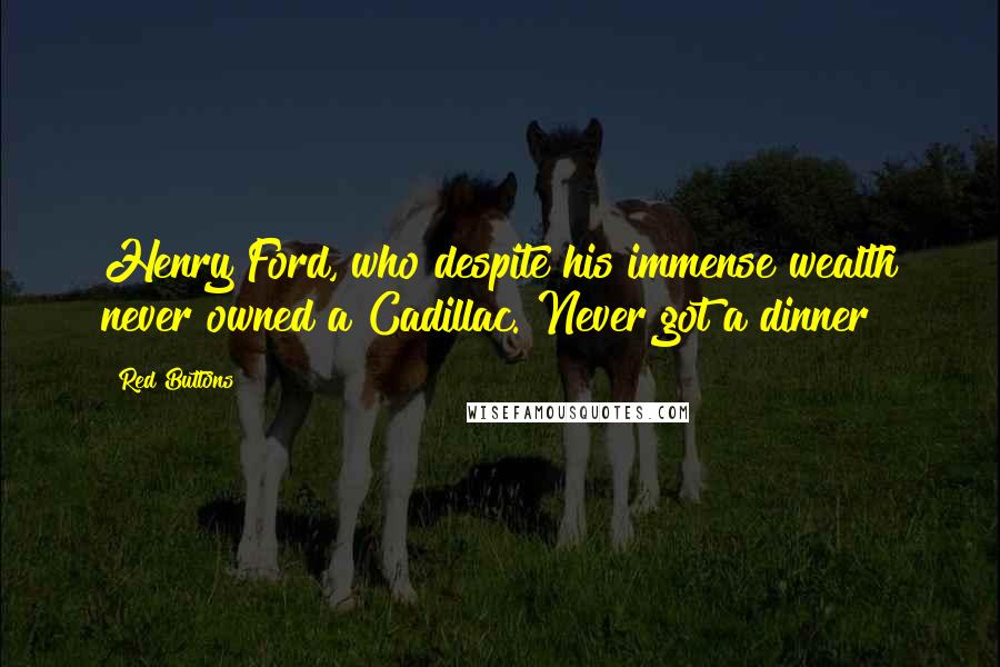 Red Buttons Quotes: Henry Ford, who despite his immense wealth never owned a Cadillac. Never got a dinner!