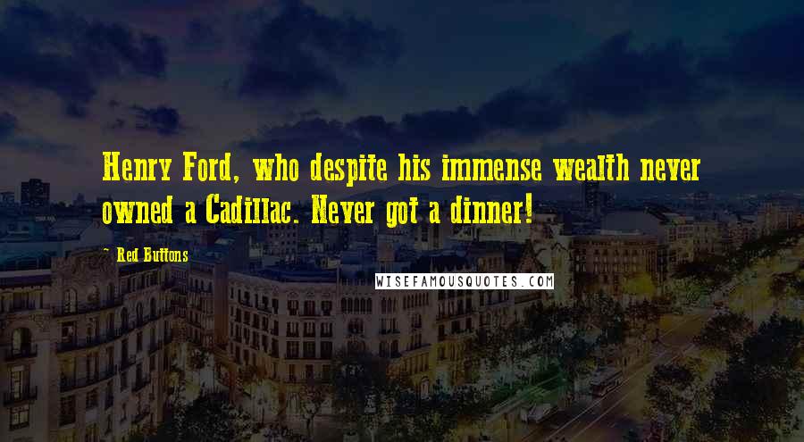 Red Buttons Quotes: Henry Ford, who despite his immense wealth never owned a Cadillac. Never got a dinner!