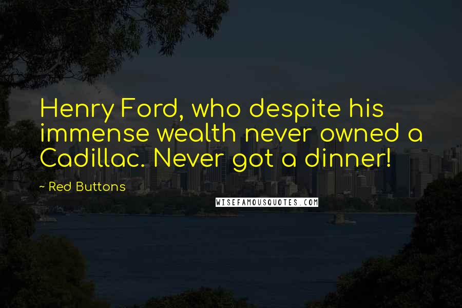 Red Buttons Quotes: Henry Ford, who despite his immense wealth never owned a Cadillac. Never got a dinner!