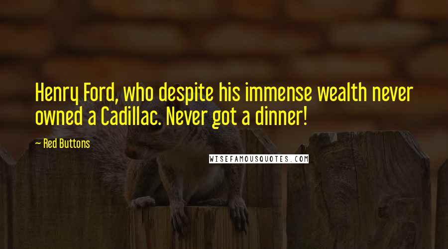 Red Buttons Quotes: Henry Ford, who despite his immense wealth never owned a Cadillac. Never got a dinner!