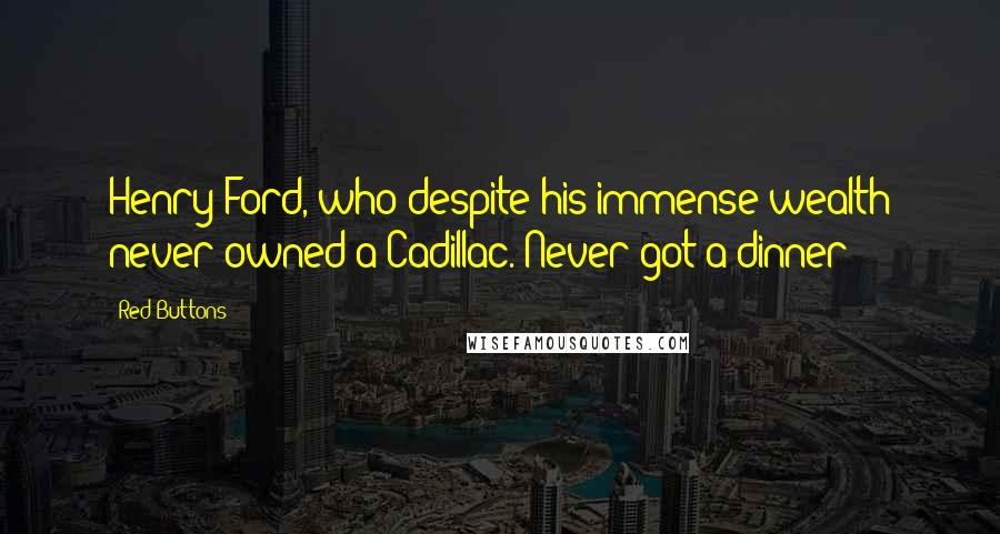 Red Buttons Quotes: Henry Ford, who despite his immense wealth never owned a Cadillac. Never got a dinner!