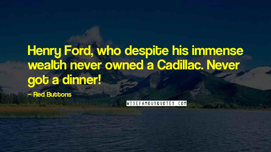 Red Buttons Quotes: Henry Ford, who despite his immense wealth never owned a Cadillac. Never got a dinner!