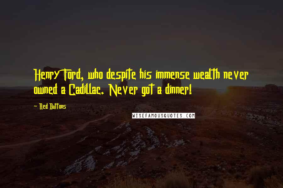 Red Buttons Quotes: Henry Ford, who despite his immense wealth never owned a Cadillac. Never got a dinner!