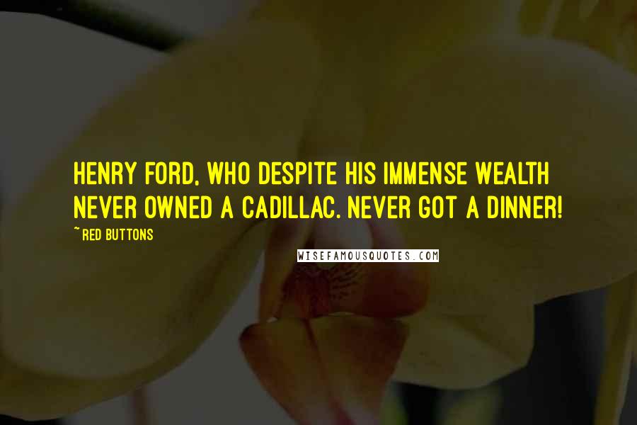 Red Buttons Quotes: Henry Ford, who despite his immense wealth never owned a Cadillac. Never got a dinner!