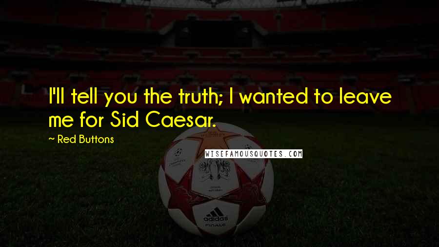 Red Buttons Quotes: I'll tell you the truth; I wanted to leave me for Sid Caesar.